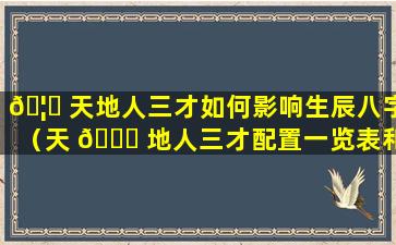 🦊 天地人三才如何影响生辰八字（天 🐘 地人三才配置一览表和五行的关系）